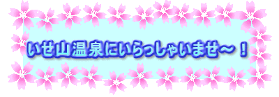 　いせ山温泉にいらっしゃいませ～！　