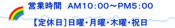 　営業時間　ＡＭ１０：００～ＰＭ５：００ 　　 　　【定休日］日曜・月曜・木曜・祝日