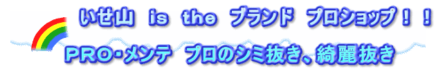 　　　　　いせ山　ｉｓ　ｔｈｅ　ブランド　プロショップ！！  　　　　ＰＲＯ・メンテ　プロのシミ抜き、綺麗抜き