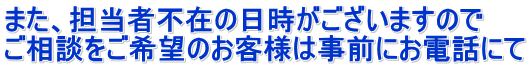 また、担当者不在の日時がございますので ご相談をご希望のお客様は事前にお電話にて